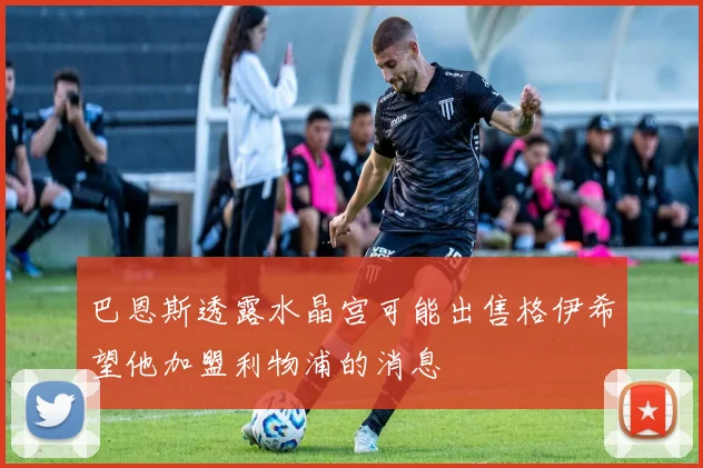 巴恩斯透露水晶宫可能出售格伊希望他加盟利物浦的消息