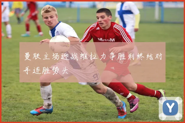 曼联主场迎战维拉力争胜利终结对手连胜势头