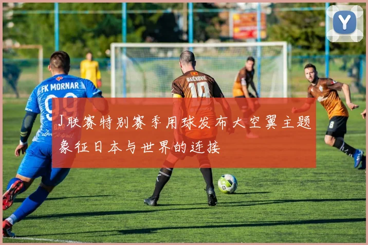 J联赛特别赛季用球发布大空翼主题象征日本与世界的连接