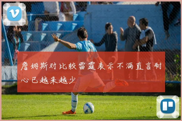 詹姆斯对比较雷霆表示不满直言耐心已越来越少