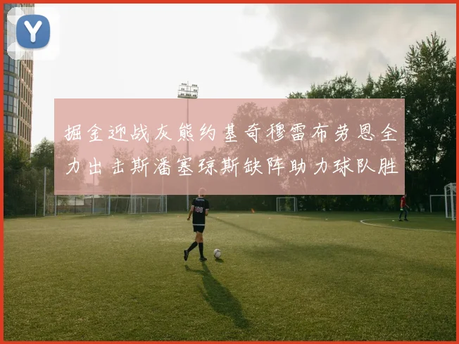 掘金迎战灰熊约基奇穆雷布劳恩全力出击斯潘塞琼斯缺阵助力球队胜算