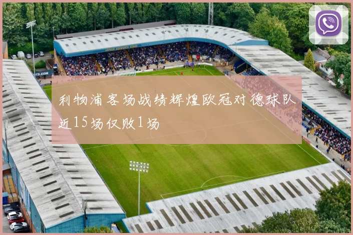 利物浦客场战绩辉煌欧冠对德球队近15场仅败1场