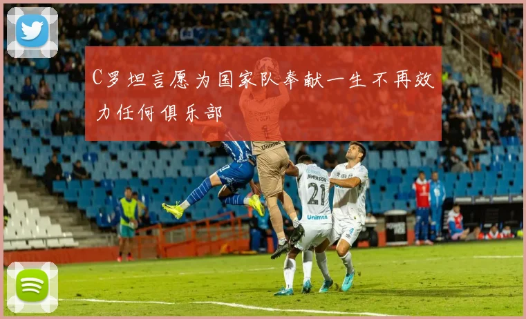 C罗坦言愿为国家队奉献一生不再效力任何俱乐部