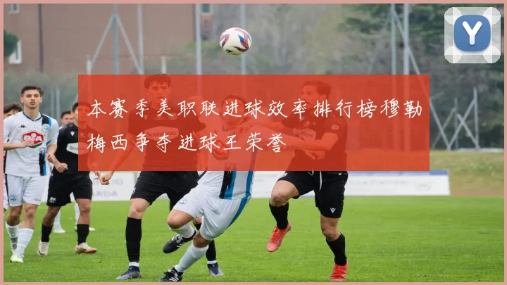 本赛季美职联进球效率排行榜穆勒梅西争夺进球王荣誉