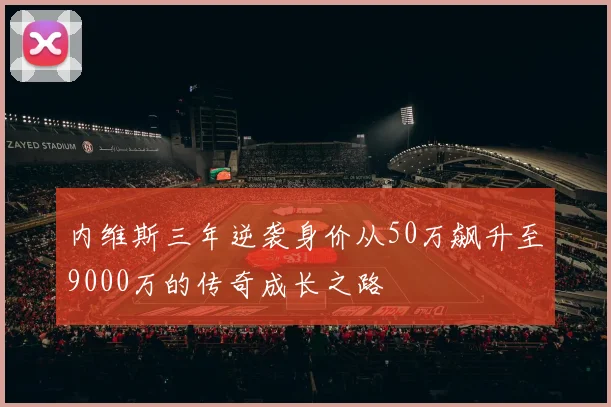 内维斯三年逆袭身价从50万飙升至9000万的传奇成长之路