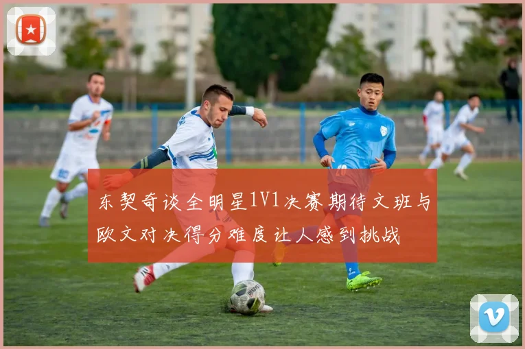 东契奇谈全明星1V1决赛期待文班与欧文对决得分难度让人感到挑战