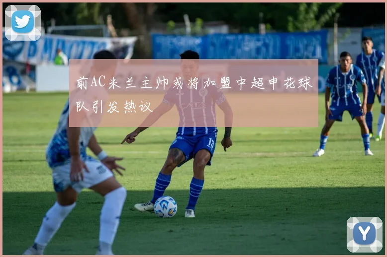 前AC米兰主帅或将加盟中超申花球队引发热议