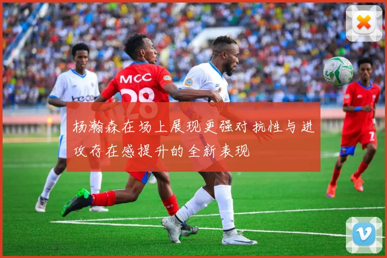 杨瀚森在场上展现更强对抗性与进攻存在感提升的全新表现