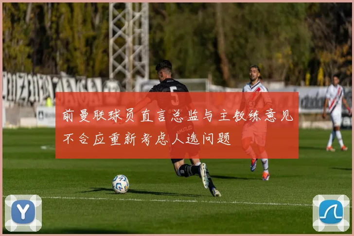 前曼联球员直言总监与主教练意见不合应重新考虑人选问题