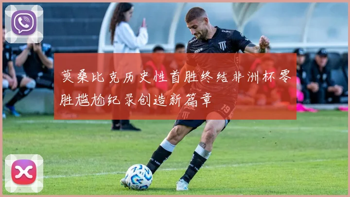 莫桑比克历史性首胜终结非洲杯零胜尴尬纪录创造新篇章