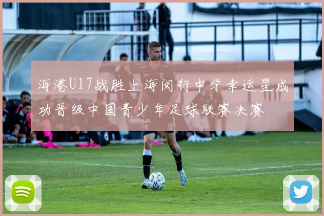 海港U17战胜上海闵行中学幸运星成功晋级中国青少年足球联赛决赛