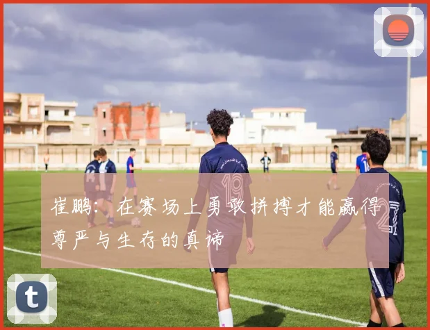 崔鹏：在赛场上勇敢拼搏才能赢得尊严与生存的真谛