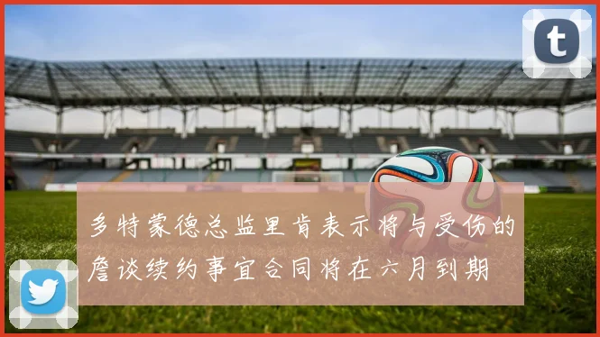多特蒙德总监里肯表示将与受伤的詹谈续约事宜合同将在六月到期