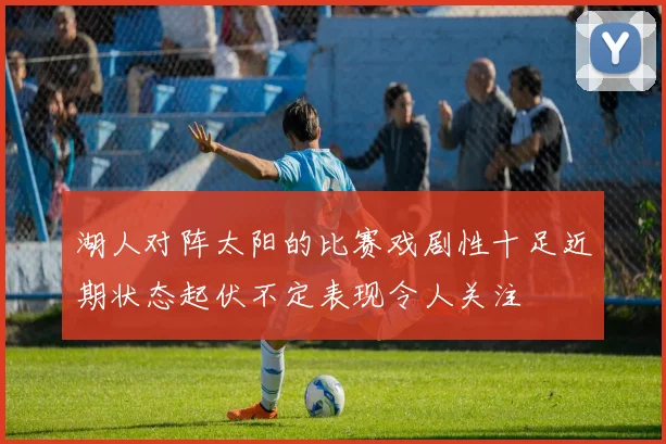 湖人对阵太阳的比赛戏剧性十足近期状态起伏不定表现令人关注