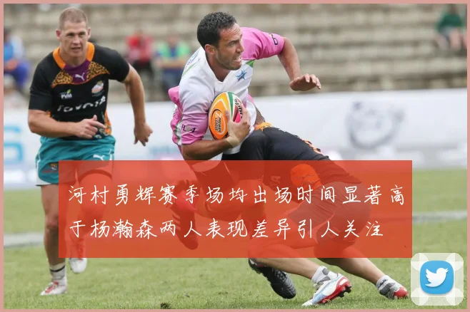 河村勇辉赛季场均出场时间显著高于杨瀚森两人表现差异引人关注