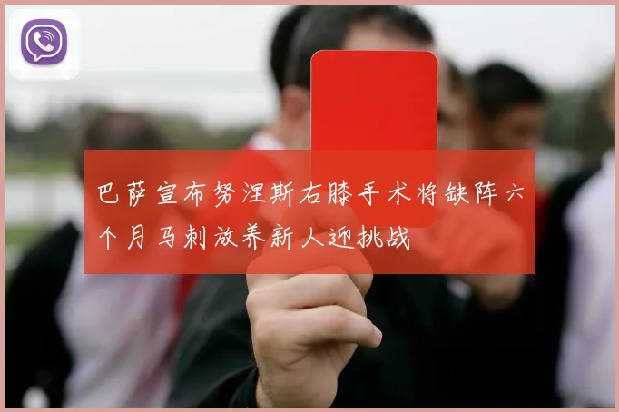 巴萨宣布努涅斯右膝手术将缺阵六个月马刺放养新人迎挑战