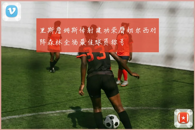 里斯詹姆斯传射建功荣膺切尔西对阵森林全场最佳球员称号