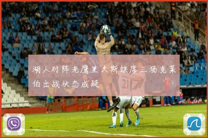 湖人对阵老鹰里夫斯缺席三场克莱伯出战状态成疑