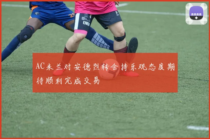 AC米兰对安德烈转会持乐观态度期待顺利完成交易