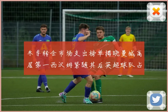 冬季转会市场支出榜单揭晓曼城高居第一西汉姆紧随其后英超球队占据五席