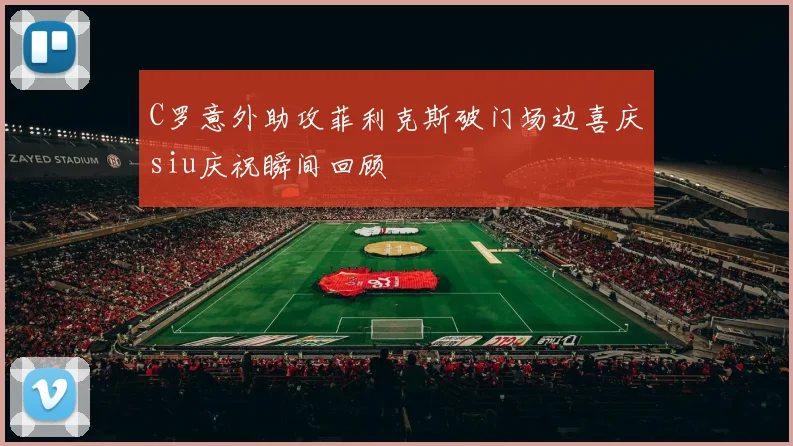 C罗意外助攻菲利克斯破门场边喜庆siu庆祝瞬间回顾