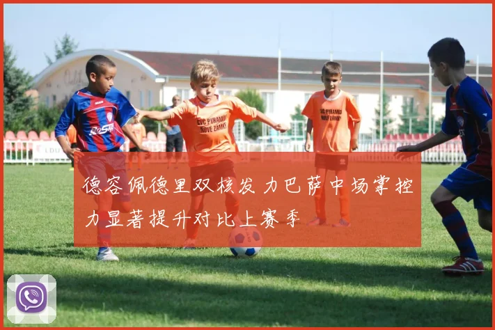 德容佩德里双核发力巴萨中场掌控力显著提升对比上赛季