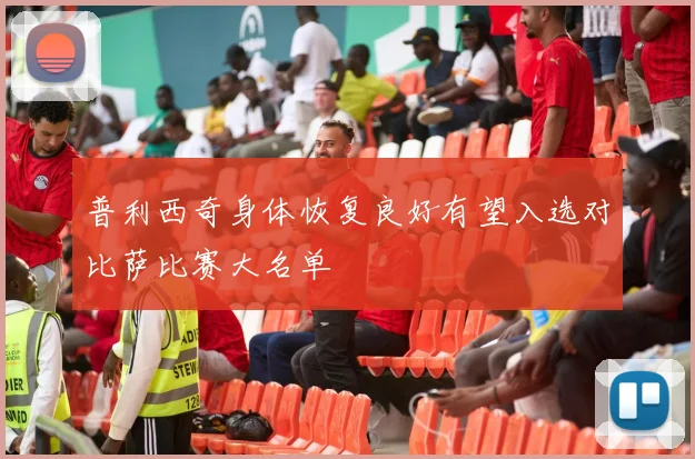 普利西奇身体恢复良好有望入选对比萨比赛大名单