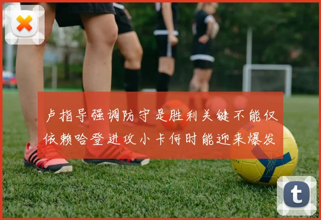 卢指导强调防守是胜利关键不能仅依赖哈登进攻小卡何时能迎来爆发成疑