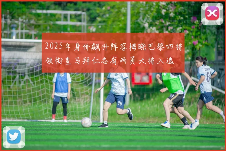 2025年身价飙升阵容揭晓巴黎四将领衔皇马拜仁各有两员大将入选