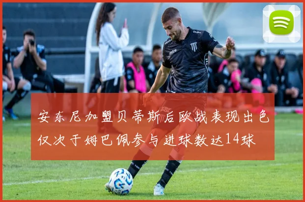 安东尼加盟贝蒂斯后欧战表现出色仅次于姆巴佩参与进球数达14球