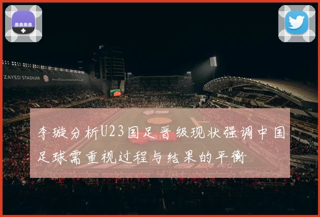 李璇分析U23国足晋级现状强调中国足球需重视过程与结果的平衡