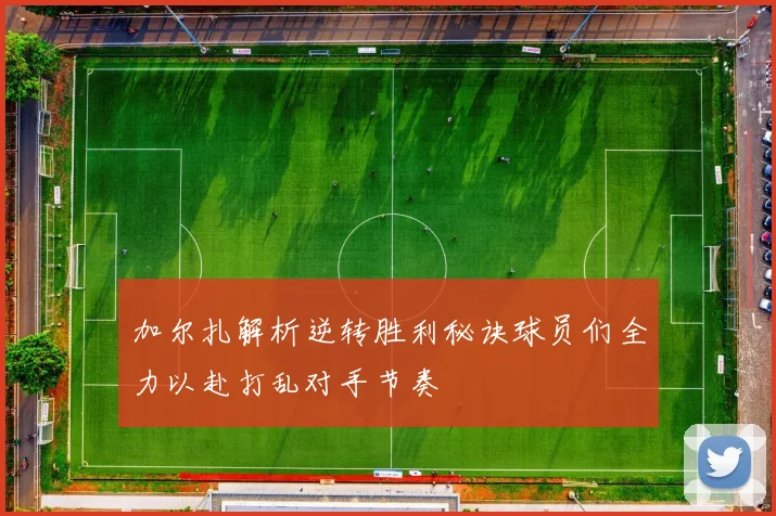 加尔扎解析逆转胜利秘诀球员们全力以赴打乱对手节奏