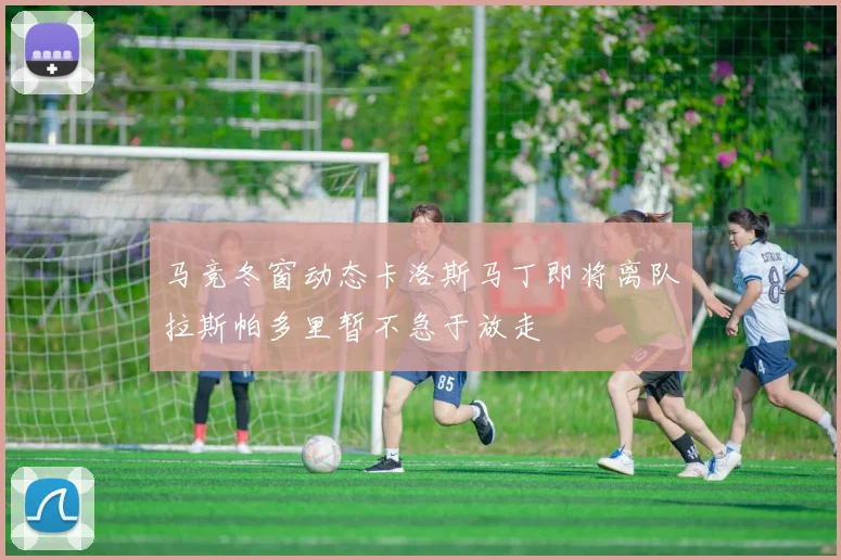 马竞冬窗动态卡洛斯马丁即将离队拉斯帕多里暂不急于放走