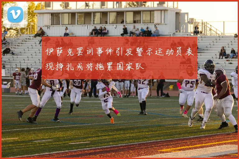 伊萨克罢训事件引发警示运动员表现挣扎或将拖累国家队